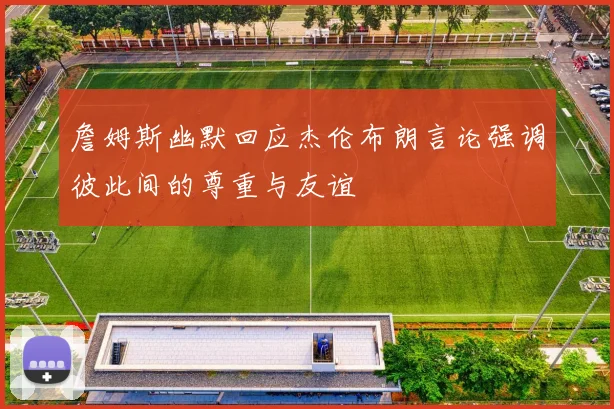 詹姆斯幽默回应杰伦布朗言论强调彼此间的尊重与友谊