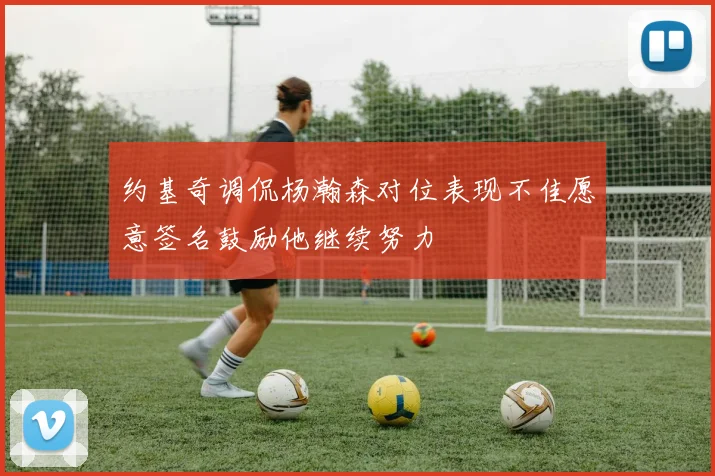 约基奇调侃杨瀚森对位表现不佳愿意签名鼓励他继续努力