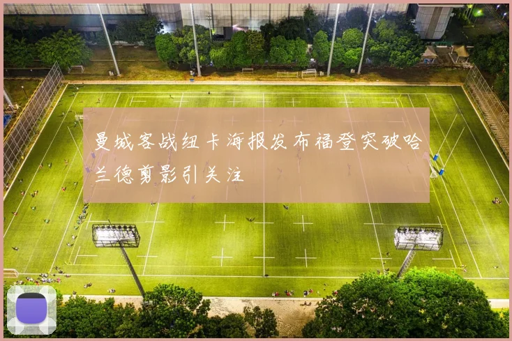 曼城客战纽卡海报发布福登突破哈兰德剪影引关注