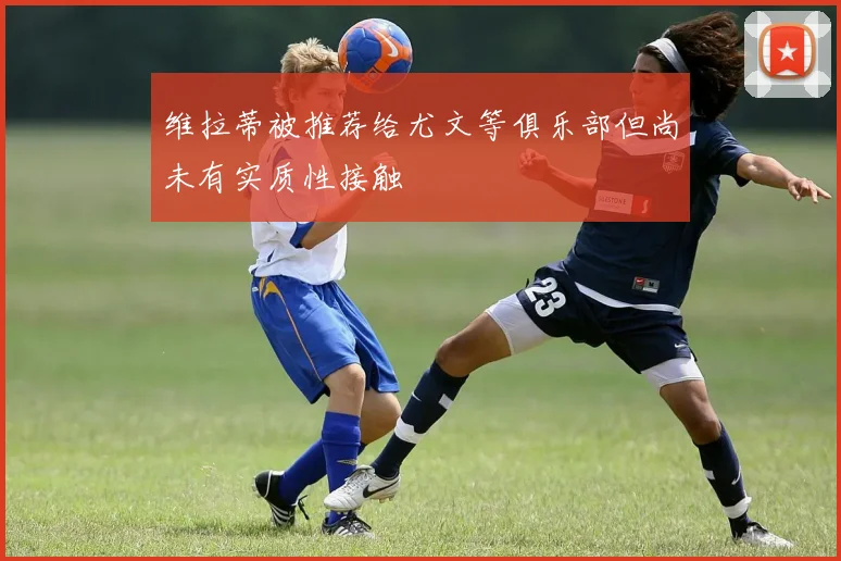 维拉蒂被推荐给尤文等俱乐部但尚未有实质性接触