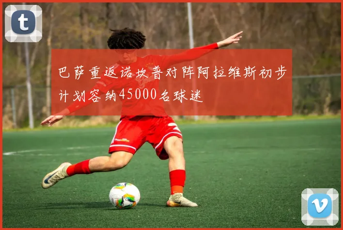 巴萨重返诺坎普对阵阿拉维斯初步计划容纳45000名球迷