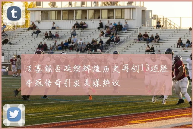 活塞能否延续辉煌历史再创13连胜夺冠传奇引发美媒热议