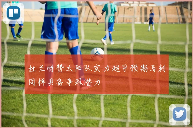 杜兰特赞太阳队实力超乎预期马刺同样具备争冠潜力