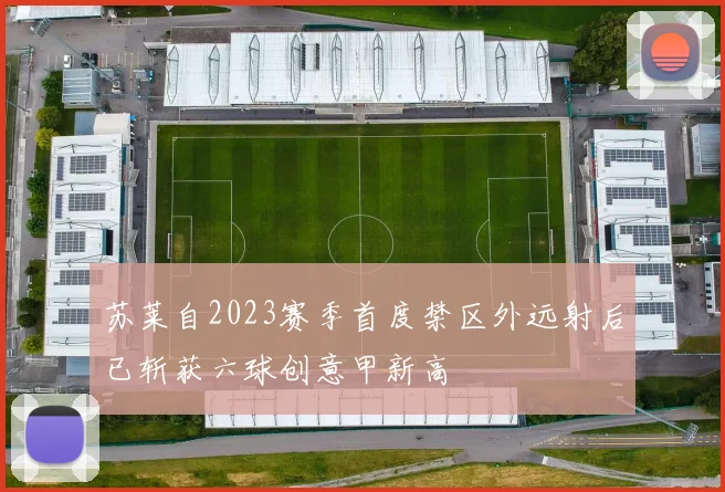 苏莱自2023赛季首度禁区外远射后已斩获六球创意甲新高