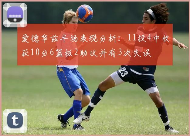 爱德华兹半场表现分析：11投4中收获10分6篮板2助攻并有3次失误