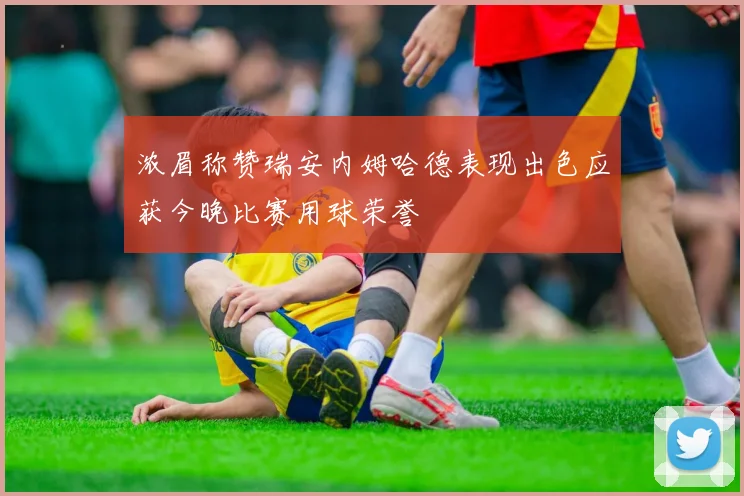 浓眉称赞瑞安内姆哈德表现出色应获今晚比赛用球荣誉