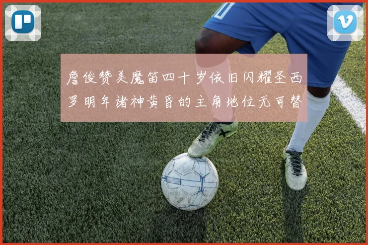 詹俊赞美魔笛四十岁依旧闪耀圣西罗明年诸神黄昏的主角地位无可替代