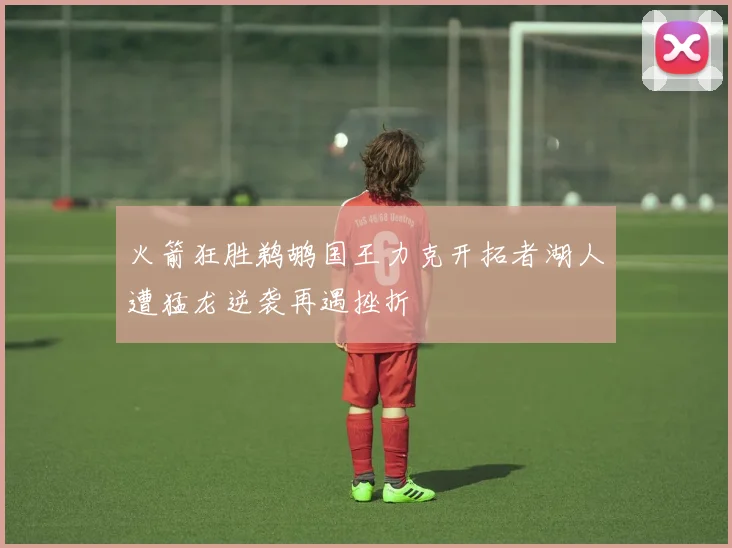 火箭狂胜鹈鹕国王力克开拓者湖人遭猛龙逆袭再遇挫折