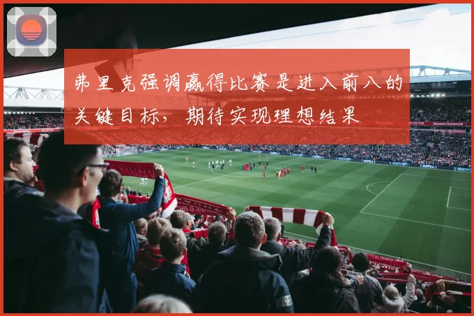 弗里克强调赢得比赛是进入前八的关键目标，期待实现理想结果