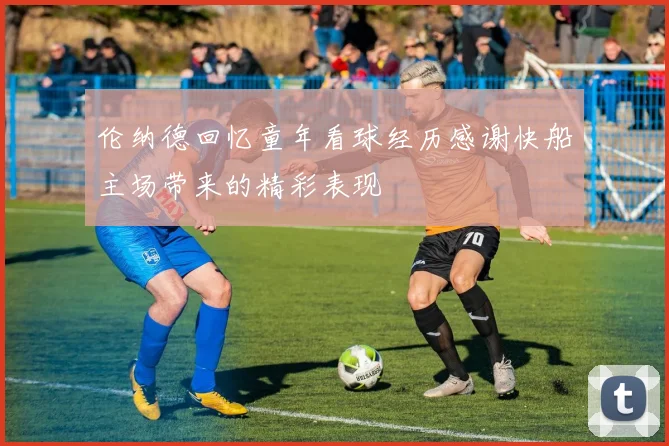 伦纳德回忆童年看球经历感谢快船主场带来的精彩表现
