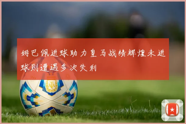 姆巴佩进球助力皇马战绩辉煌未进球则遭遇多次失利