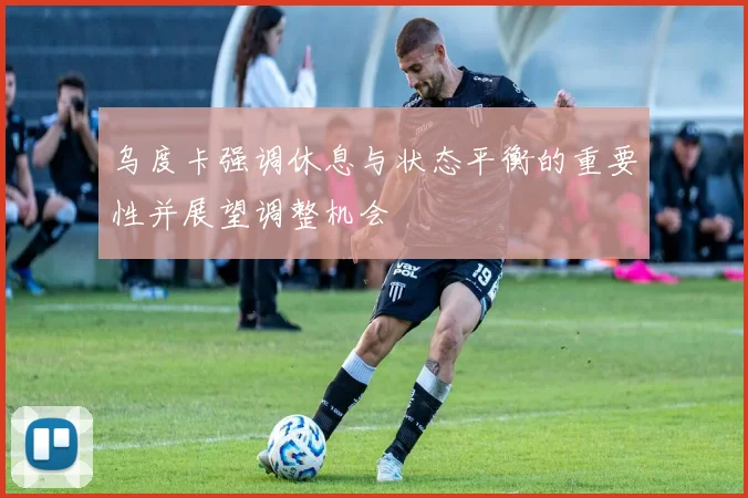 乌度卡强调休息与状态平衡的重要性并展望调整机会