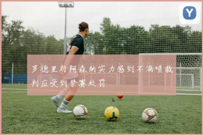 罗德里对阿森纳实力感到不满喷裁判应受到禁赛处罚