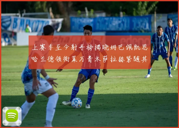 上赛季至今射手榜揭晓姆巴佩凯恩哈兰德领衔莱万青木萨拉赫紧随其后