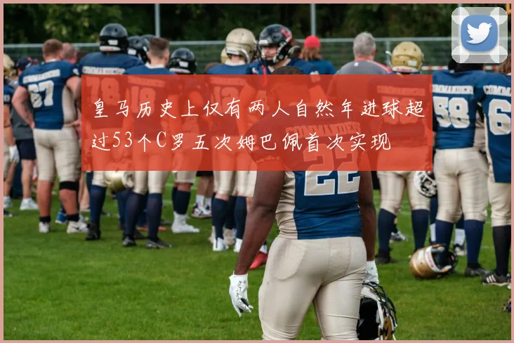 皇马历史上仅有两人自然年进球超过53个C罗五次姆巴佩首次实现