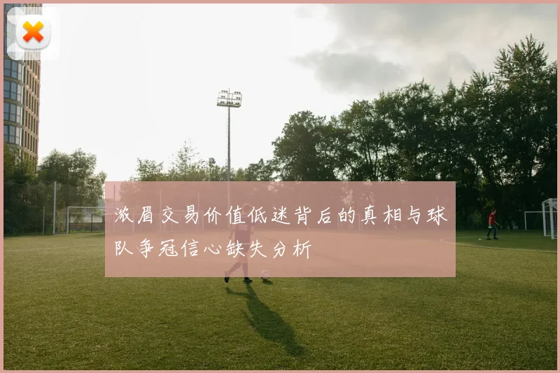 浓眉交易价值低迷背后的真相与球队争冠信心缺失分析