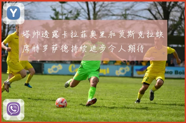 塔帅透露卡拉菲奥里和莫斯克拉缺席特罗萨德持续进步令人期待