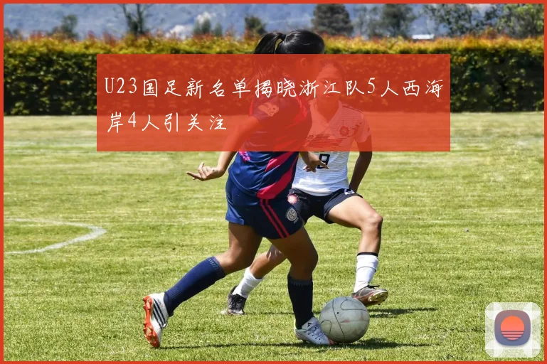 U23国足新名单揭晓浙江队5人西海岸4人引关注