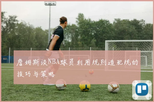 詹姆斯谈NBA球员利用规则造犯规的技巧与策略