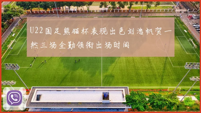 U22国足熊猫杯表现出色刘浩帆贺一然三场全勤领衔出场时间