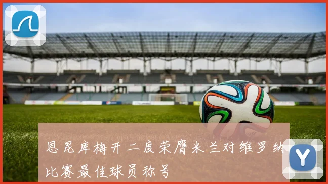 恩昆库梅开二度荣膺米兰对维罗纳比赛最佳球员称号