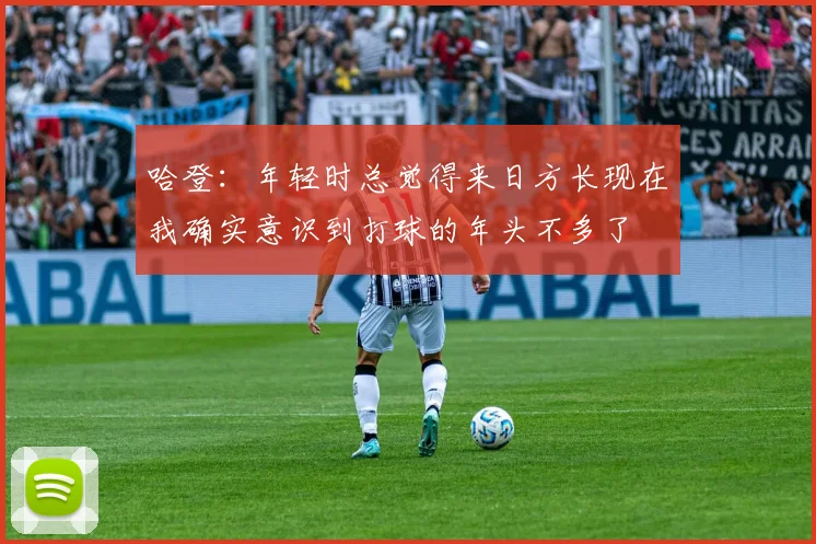 哈登：年轻时总觉得来日方长现在我确实意识到打球的年头不多了