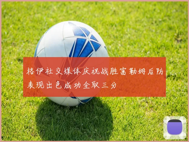 格伊社交媒体庆祝战胜富勒姆后防表现出色成功全取三分