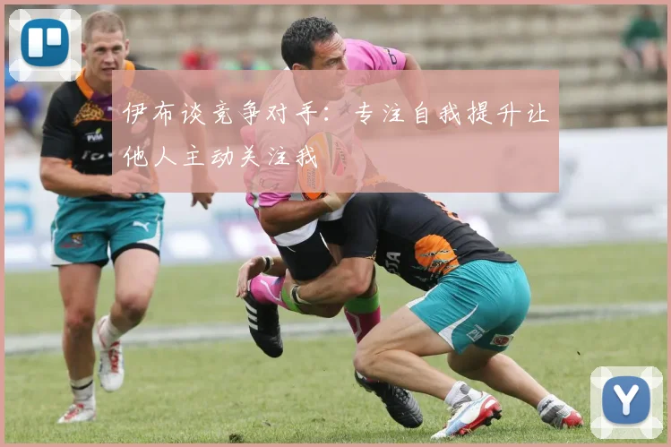 伊布谈竞争对手：专注自我提升让他人主动关注我