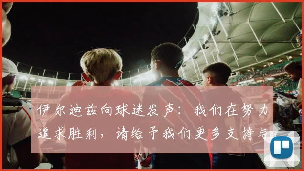 伊尔迪兹向球迷发声：我们在努力追求胜利，请给予我们更多支持与鼓励