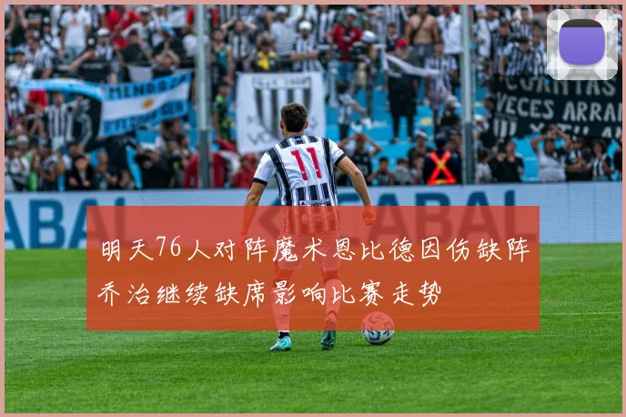 明天76人对阵魔术恩比德因伤缺阵乔治继续缺席影响比赛走势