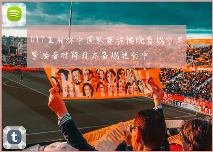 U17亚洲杯中国队赛程揭晓首战印尼紧接着对阵日本备战进行中