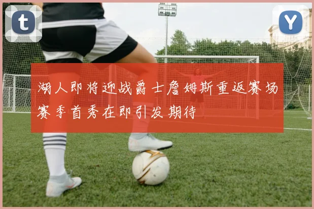 湖人即将迎战爵士詹姆斯重返赛场赛季首秀在即引发期待