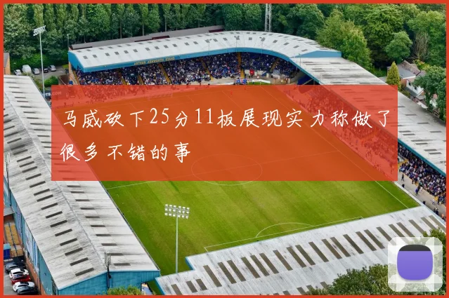 马威砍下25分11板展现实力称做了很多不错的事