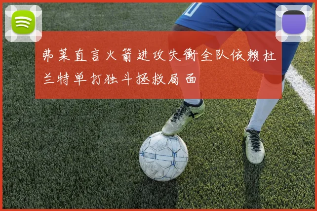 弗莱直言火箭进攻失衡全队依赖杜兰特单打独斗拯救局面