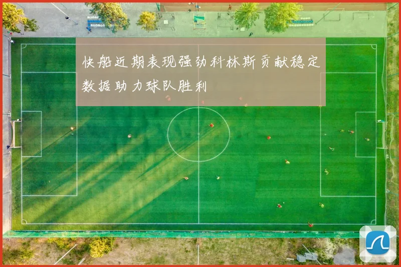 快船近期表现强劲科林斯贡献稳定数据助力球队胜利