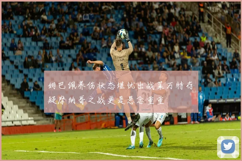 姆巴佩养伤状态堪忧出战莱万特存疑摩纳哥之战更是悬念重重