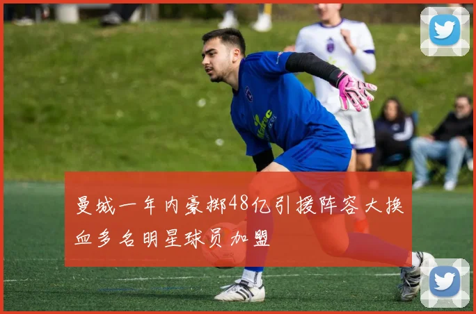 曼城一年内豪掷48亿引援阵容大换血多名明星球员加盟