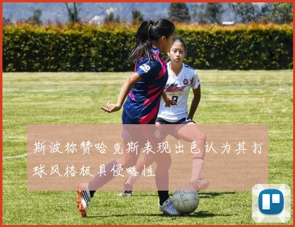 斯波称赞哈克斯表现出色认为其打球风格极具侵略性