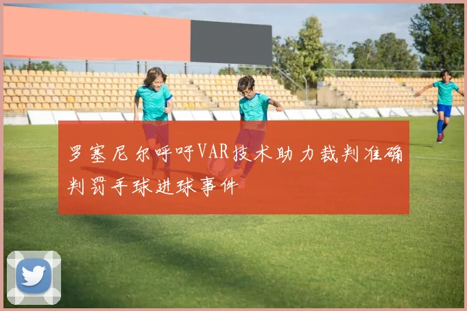 罗塞尼尔呼吁VAR技术助力裁判准确判罚手球进球事件