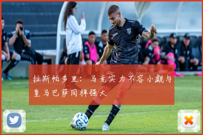 拉斯帕多里：马竞实力不容小觑与皇马巴萨同样强大