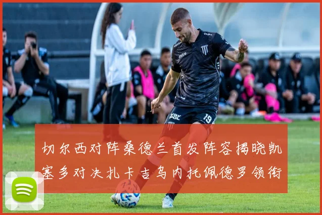 切尔西对阵桑德兰首发阵容揭晓凯塞多对决扎卡吉乌内托佩德罗领衔出战