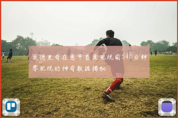 莫德里奇在意甲首度犯规前540分钟零犯规的神奇数据揭秘