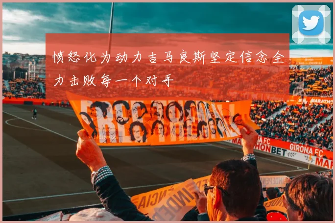 愤怒化为动力吉马良斯坚定信念全力击败每一个对手