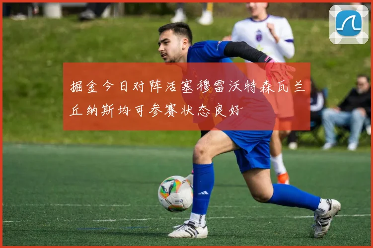 掘金今日对阵活塞穆雷沃特森瓦兰丘纳斯均可参赛状态良好