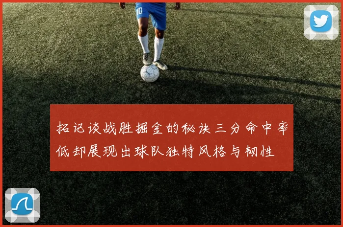 拓记谈战胜掘金的秘诀三分命中率低却展现出球队独特风格与韧性