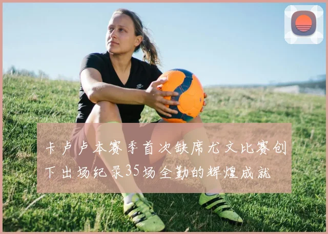 卡卢卢本赛季首次缺席尤文比赛创下出场纪录35场全勤的辉煌成就