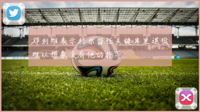 邓利维表示科尔留任关键库里退役难以想象没有他的指导