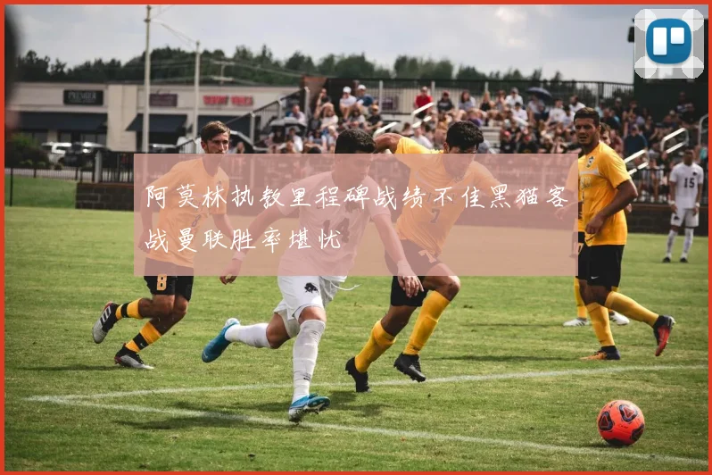 阿莫林执教里程碑战绩不佳黑猫客战曼联胜率堪忧