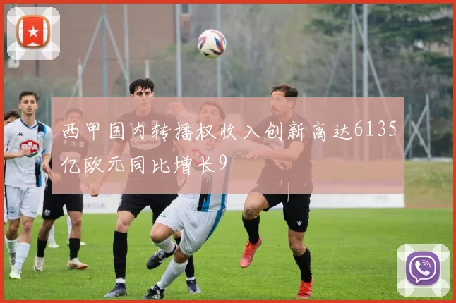 西甲国内转播权收入创新高达6135亿欧元同比增长9