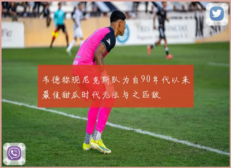 韦德称现尼克斯队为自90年代以来最佳甜瓜时代无法与之匹敌